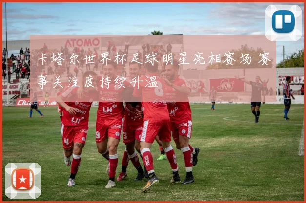 卡塔尔世界杯足球明星亮相赛场 赛事关注度持续升温