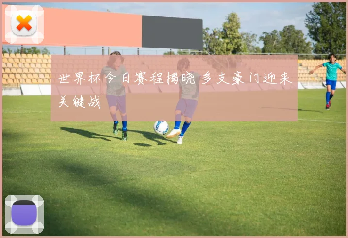世界杯今日赛程揭晓 多支豪门迎来关键战