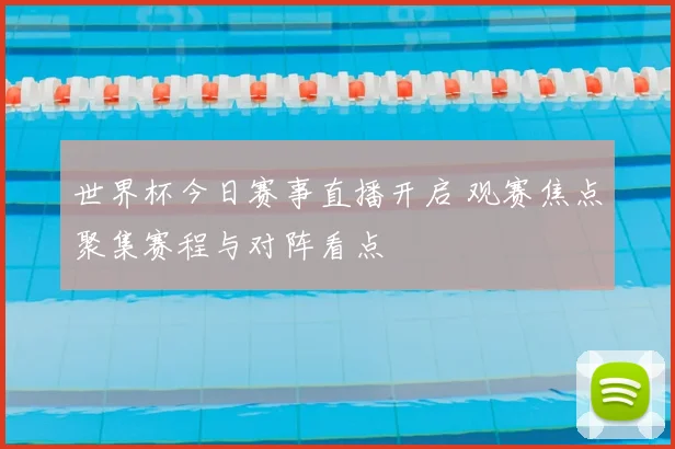 世界杯今日赛事直播开启 观赛焦点聚集赛程与对阵看点