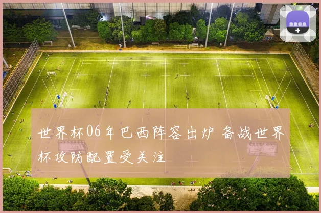 世界杯06年巴西阵容出炉 备战世界杯攻防配置受关注