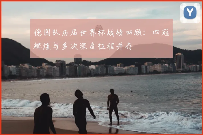 德国队历届世界杯战绩回顾：四冠辉煌与多次深度征程并存