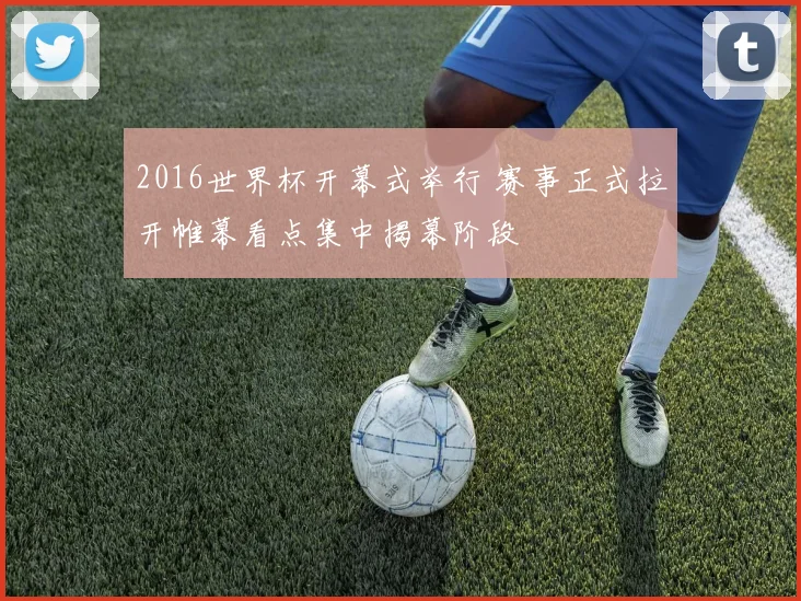 2016世界杯开幕式举行 赛事正式拉开帷幕看点集中揭幕阶段