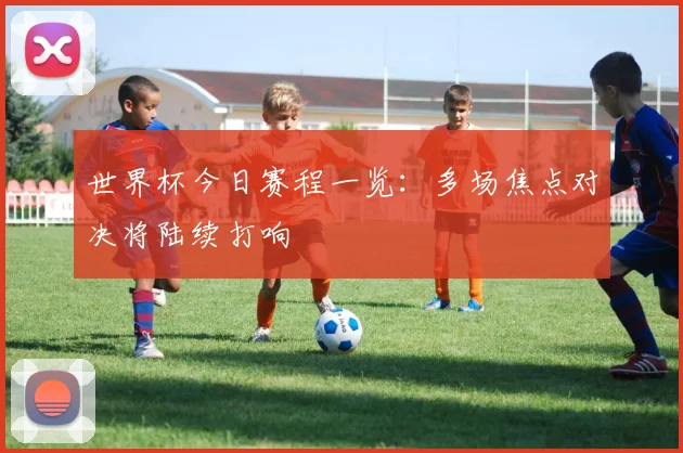 世界杯今日赛程一览:多场焦点对决将陆续打响