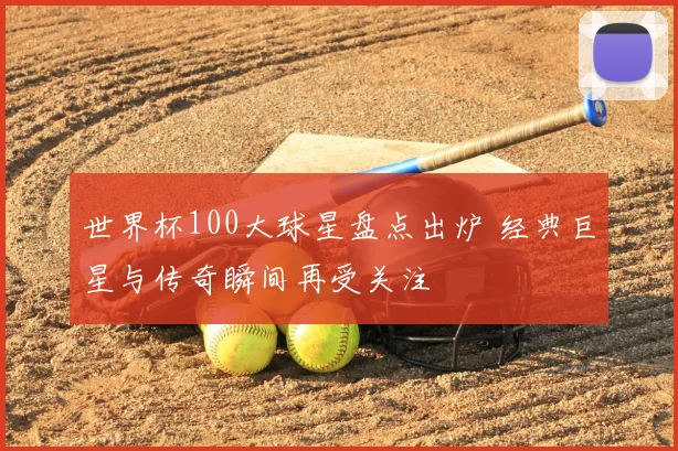 世界杯100大球星盘点出炉 经典巨星与传奇瞬间再受关注