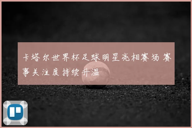 卡塔尔世界杯足球明星亮相赛场 赛事关注度持续升温
