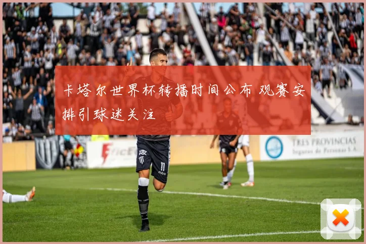 卡塔尔世界杯转播时间公布 观赛安排引球迷关注