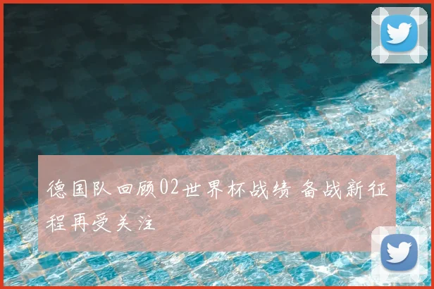 德国队回顾02世界杯战绩 备战新征程再受关注