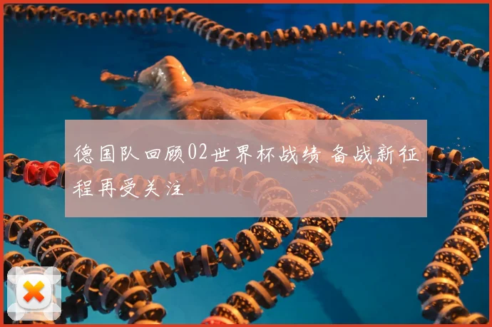 德国队回顾02世界杯战绩 备战新征程再受关注