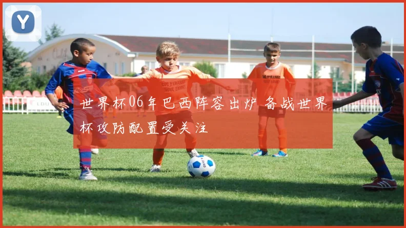 世界杯06年巴西阵容出炉 备战世界杯攻防配置受关注